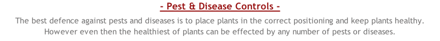 - Pest & Disease Controls -  The best defence against pests and diseases is to place plants in the correct positioning and keep plants healthy. However even then the healthiest of plants can be effected by any number of pests or diseases.