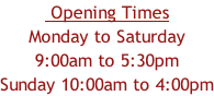 Opening Times Monday to Saturday 9:00am to 5:30pm Sunday 10:00am to 4:00pm